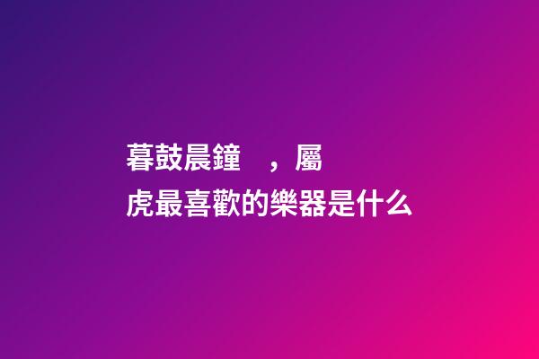 暮鼓晨鐘，屬虎最喜歡的樂器是什么